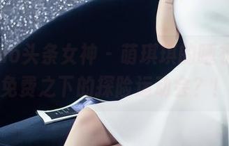 TouTiao头条女神 – 萌琪琪的睡衣作品，免费之下的探险运动会？！
