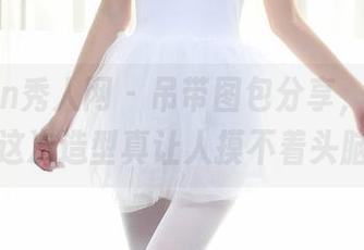 Xiuren秀人网 – 吊带图包分享，蛋蛋宝的这次造型真让人摸不着头脑。